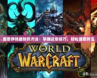 魔獸掙錢(qián)最快的方法：掌握這些技巧，輕松賺取財(cái)富