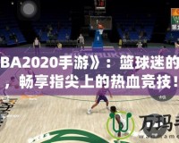 《NBA2020手游》：籃球迷的新寵，暢享指尖上的熱血競技！