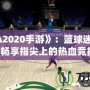 《NBA2020手游》：籃球迷的新寵，暢享指尖上的熱血競技！
