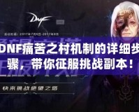 DNF痛苦之村機制的詳細步驟，帶你征服挑戰(zhàn)副本！