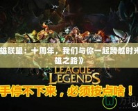 《英雄聯盟：十周年，我們與你一起跨越時光的英雄之路》