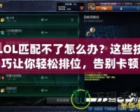 LOL匹配不了怎么辦？這些技巧讓你輕松排位，告別卡頓和排隊！