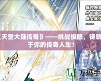《天罡大陸傳奇》——挑戰(zhàn)極限，鑄就屬于你的傳奇人生！