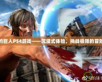 進擊的巨人PS4游戲——沉浸式體驗，挑戰極限的冒險之旅