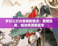 夢幻三打白骨精劇情點：重燃經典，解鎖西游新篇章