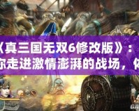 《真三國無雙6修改版》：帶你走進激情澎湃的戰場，體驗無與倫比的三國大戰！