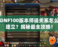 DNF100版本師徒關系怎么建立？揭秘最全攻略！