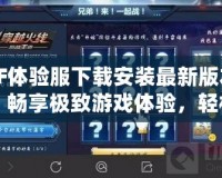 CF體驗服下載安裝最新版本：暢享極致游戲體驗，輕松升級你的戰(zhàn)斗力！
