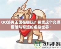 QQ洛克王國在哪玩？探索這個充滿冒險與奇跡的虛擬世界！