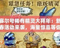賽爾號稀有精靈大拜年：新春活動來襲，海量驚喜等你來拿！