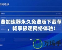 免費(fèi)加速器永久免費(fèi)版下載蘋果，暢享極速網(wǎng)絡(luò)體驗(yàn)！