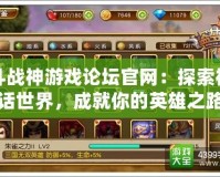 斗戰神游戲論壇官網：探索神話世界，成就你的英雄之路