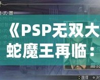 《PSP無雙大蛇魔王再臨：真遠呂智解鎖攻略，掌握強力角色，稱霸戰場！》