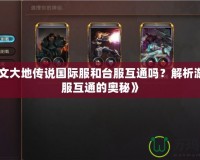 《符文大地傳說國際服和臺服互通嗎？解析游戲跨服互通的奧秘》