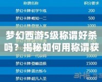 夢幻西游5級稱謂好殺嗎？揭秘如何用稱謂獲得優勢！