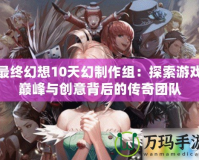 最終幻想10天幻制作組：探索游戲巔峰與創(chuàng)意背后的傳奇團隊