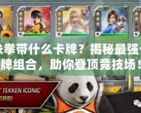 鐵拳帶什么卡牌？揭秘最強(qiáng)卡牌組合，助你登頂競技場！