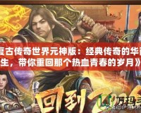 《復古傳奇世界元神版：經典傳奇的華麗重生，帶你重回那個熱血青春的歲月》