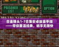 合金彈頭1-7合集安卓版金手指——帶你重溫經(jīng)典，暢享無(wú)限快感！