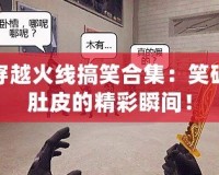 穿越火線搞笑合集：笑破肚皮的精彩瞬間！