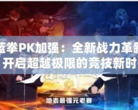 藍拳PK加強：全新戰力革新，開啟超越極限的競技新時代