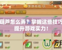 彈彈堂葫蘆怎么弄？掌握這些技巧，快速提升游戲實力！