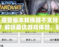魔獸版本轉換器不支持？解鎖最優游戲體驗，輕松跨服暢玩！