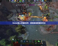 Dota2選人界面BGM：游戲體驗的隱形藝術