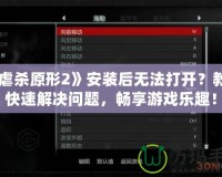《虐殺原形2》安裝后無法打開？教你快速解決問題，暢享游戲樂趣！