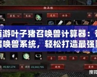 大話西游葉子豬召喚獸計算器：帶你玩轉召喚獸系統，輕松打造最強陣容