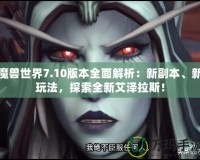 魔獸世界7.10版本全面解析：新副本、新玩法，探索全新艾澤拉斯！