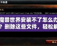 魔獸世界安裝不了怎么辦？刪除這些文件，輕松解決安裝問題！