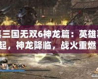 真三國無雙6神龍篇：英雄再起，神龍降臨，戰火重燃！