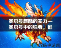 賽爾號麒麟的實力—賽爾號中的強者，誰與爭鋒