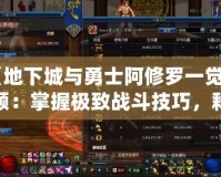 《地下城與勇士阿修羅一覺視頻：掌握極致戰斗技巧，釋放真正的力量》