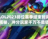 LOL2023排位賽季結束時間揭秘，沖分玩家千萬不能錯過！