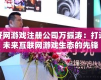 好網游戲注冊公司萬振濤：打造未來互聯網游戲生態的先鋒
