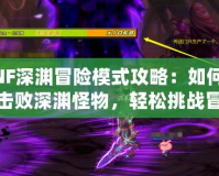 DNF深淵冒險模式攻略：如何高效擊敗深淵怪物，輕松挑戰冒險之路！
