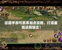 征途手游弓箭系加點攻略，打造最強遠(yuǎn)程輸出！