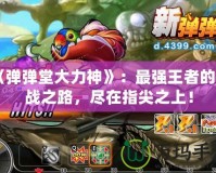 《彈彈堂大力神》：最強王者的挑戰之路，盡在指尖之上！
