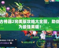 上古神器2完美版攻略大全圖，助你成為最強英雄！