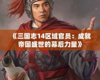 《三國(guó)志14區(qū)域官員：成就帝國(guó)盛世的幕后力量》