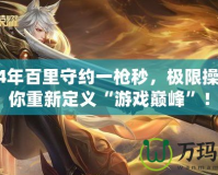 2024年百里守約一槍秒，極限操作讓你重新定義“游戲巔峰”！