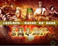 三國志亂舞關羽——勇猛無敵的“武圣”再臨戰場