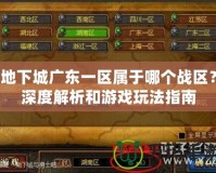 地下城廣東一區屬于哪個戰區？深度解析和游戲玩法指南