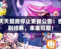 天天酷跑停止更新公告：告別經典，未來可期！