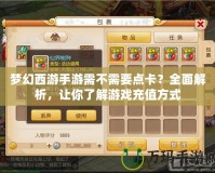 夢幻西游手游需不需要點卡？全面解析，讓你了解游戲充值方式