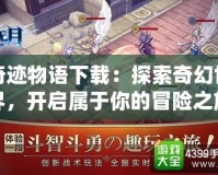 奇跡物語下載：探索奇幻世界，開啟屬于你的冒險之旅