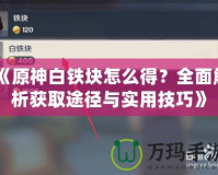 《原神白鐵塊怎么得？全面解析獲取途徑與實用技巧》