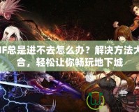 DNF總是進(jìn)不去怎么辦？解決方法大集合，輕松讓你暢玩地下城